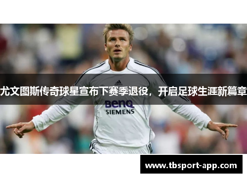 尤文图斯传奇球星宣布下赛季退役，开启足球生涯新篇章