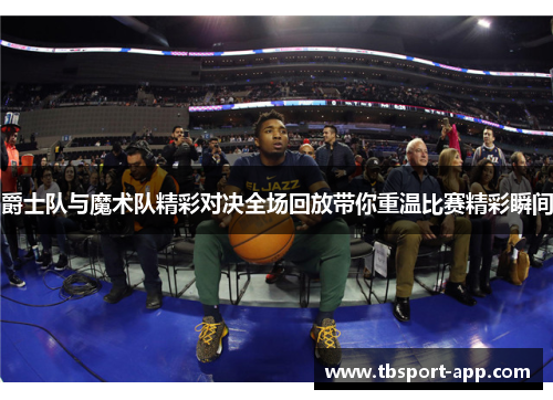 爵士队与魔术队精彩对决全场回放带你重温比赛精彩瞬间